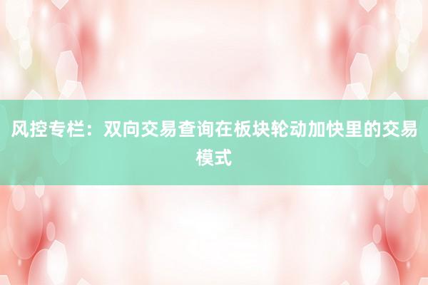 风控专栏：双向交易查询在板块轮动加快里的交易模式