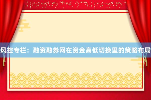 风控专栏：融资融券网在资金高低切换里的策略布局