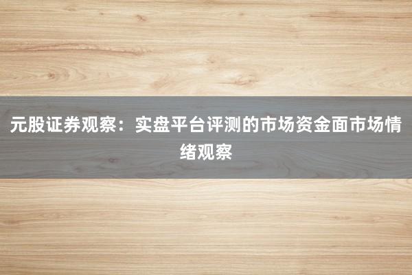 元股证券观察：实盘平台评测的市场资金面市场情绪观察