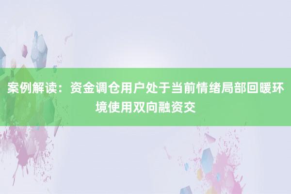 案例解读：资金调仓用户处于当前情绪局部回暖环境使用双向融资交