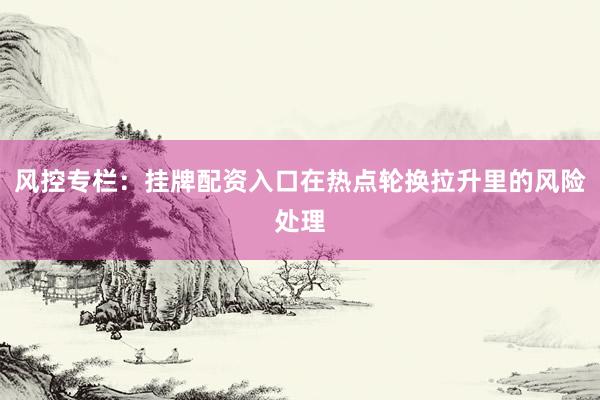 风控专栏：挂牌配资入口在热点轮换拉升里的风险处理