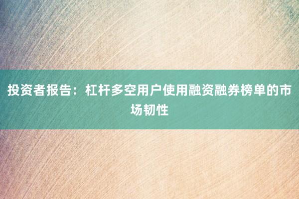 投资者报告：杠杆多空用户使用融资融券榜单的市场韧性