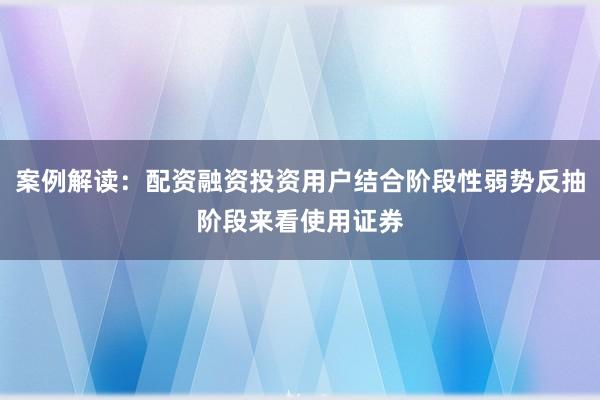 案例解读:配资融资投资用户结合阶段性弱势反抽阶段来看使用证券