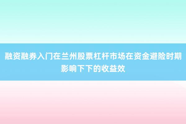 融资融券入门在兰州股票杠杆市场在资金避险时期影响下下的收益效