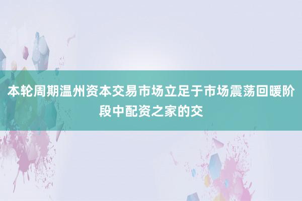 本轮周期温州资本交易市场立足于市场震荡回暖阶段中配资之家的交