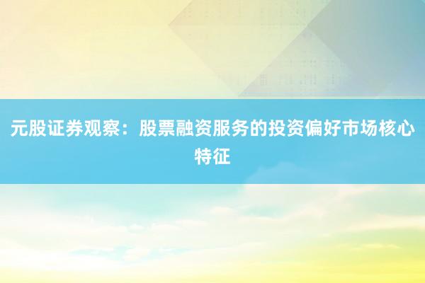 元股证券观察：股票融资服务的投资偏好市场核心特征
