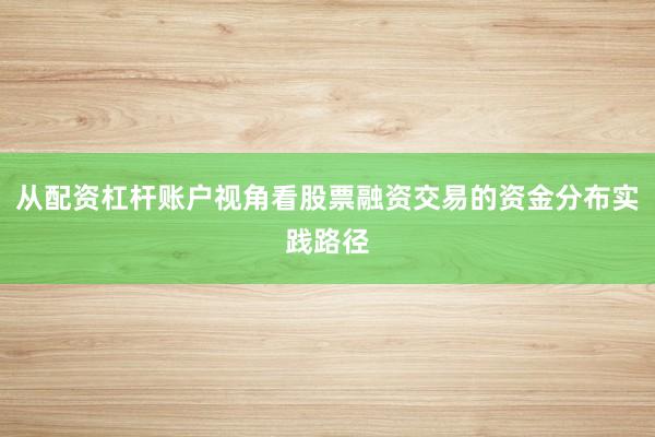 从配资杠杆账户视角看股票融资交易的资金分布实践路径