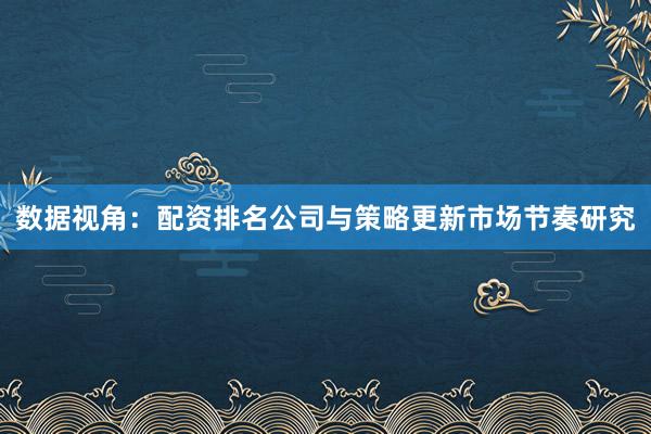 数据视角：配资排名公司与策略更新市场节奏研究