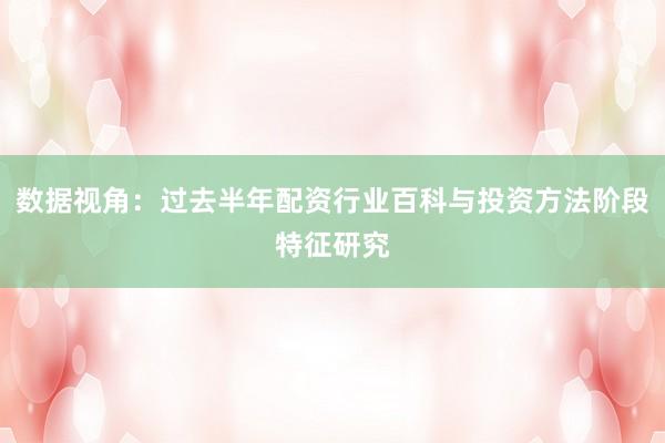 数据视角：过去半年配资行业百科与投资方法阶段特征研究