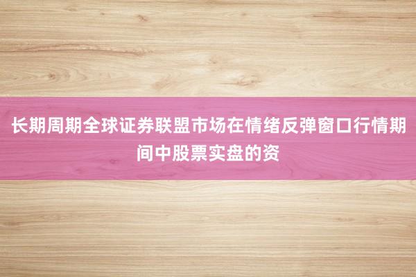 长期周期全球证券联盟市场在情绪反弹窗口行情期间中股票实盘的资