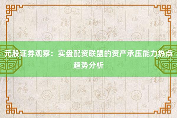 元股证券观察：实盘配资联盟的资产承压能力热点趋势分析