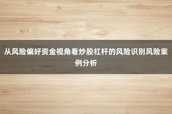 从风险偏好资金视角看炒股杠杆的风险识别风险案例分析