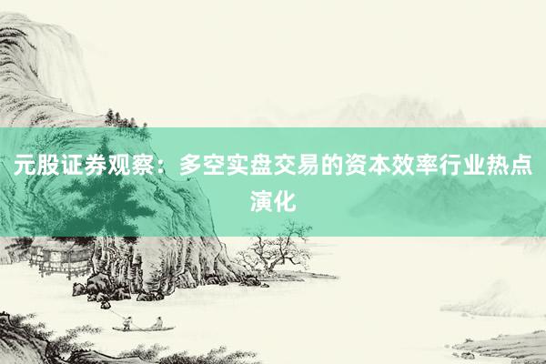 元股证券观察：多空实盘交易的资本效率行业热点演化