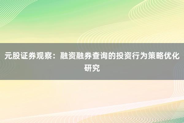 元股证券观察：融资融券查询的投资行为策略优化研究