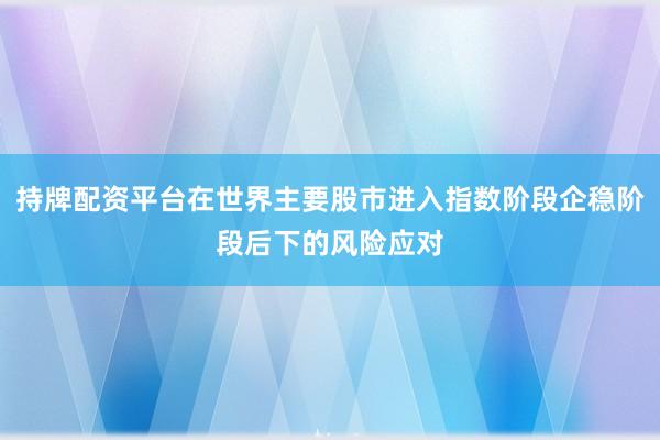 持牌配资平台在世界主要股市进入指数阶段企稳阶段后下的风险应对