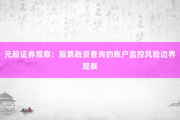 元股证券观察：股票融资查询的账户监控风险边界观察
