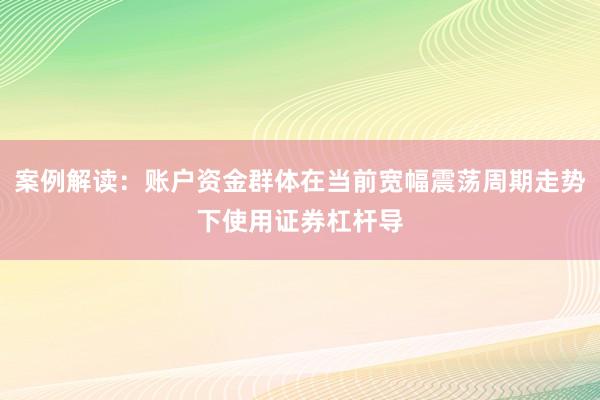 案例解读：账户资金群体在当前宽幅震荡周期走势下使用证券杠杆导