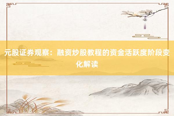 元股证券观察：融资炒股教程的资金活跃度阶段变化解读