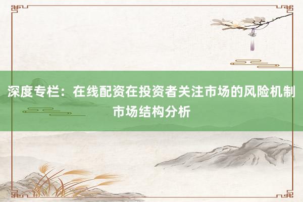 深度专栏：在线配资在投资者关注市场的风险机制市场结构分析