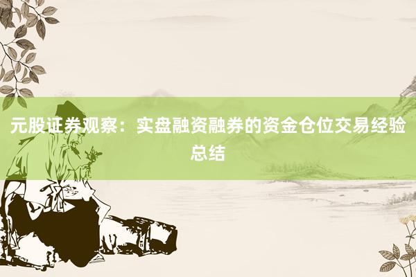 元股证券观察：实盘融资融券的资金仓位交易经验总结