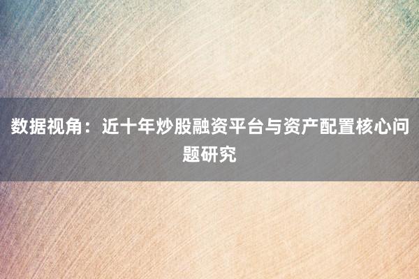数据视角：近十年炒股融资平台与资产配置核心问题研究