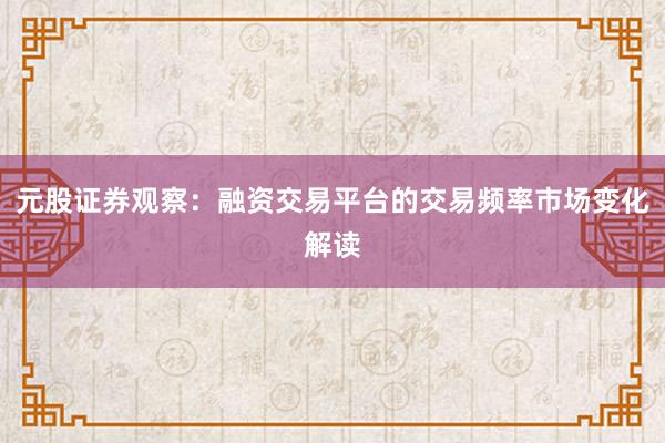 元股证券观察：融资交易平台的交易频率市场变化解读