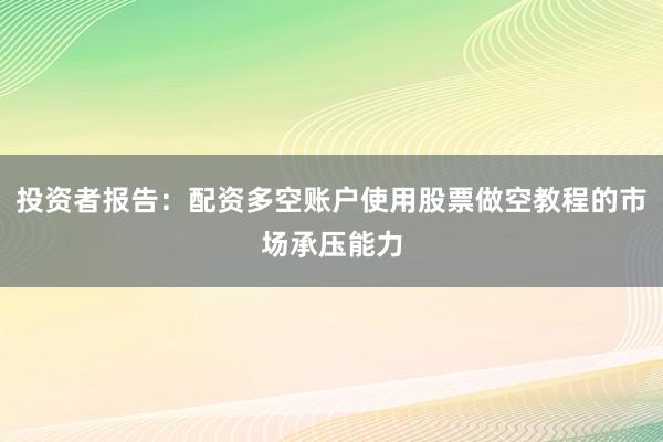 投资者报告：配资多空账户使用股票做空教程的市场承压能力