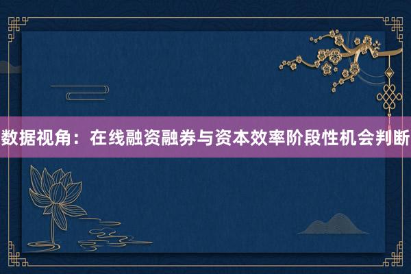 数据视角：在线融资融券与资本效率阶段性机会判断