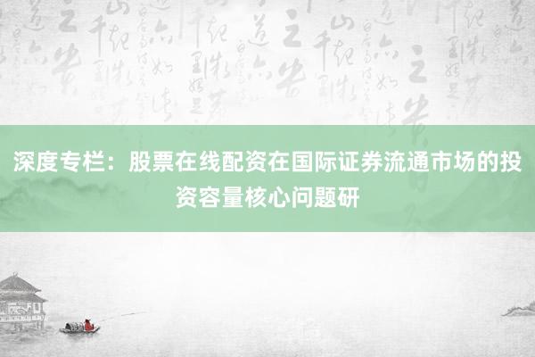 深度专栏：股票在线配资在国际证券流通市场的投资容量核心问题研