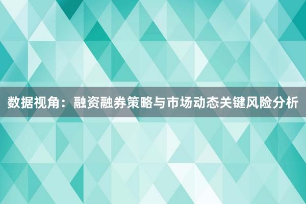 数据视角：融资融券策略与市场动态关键风险分析