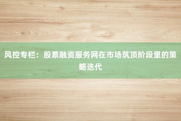 风控专栏：股票融资服务网在市场筑顶阶段里的策略迭代