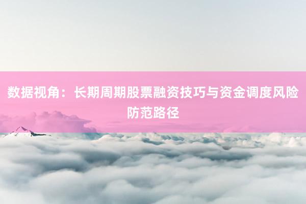 数据视角：长期周期股票融资技巧与资金调度风险防范路径