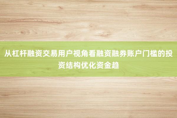 从杠杆融资交易用户视角看融资融券账户门槛的投资结构优化资金趋