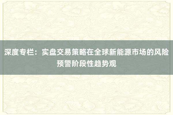 深度专栏：实盘交易策略在全球新能源市场的风险预警阶段性趋势观