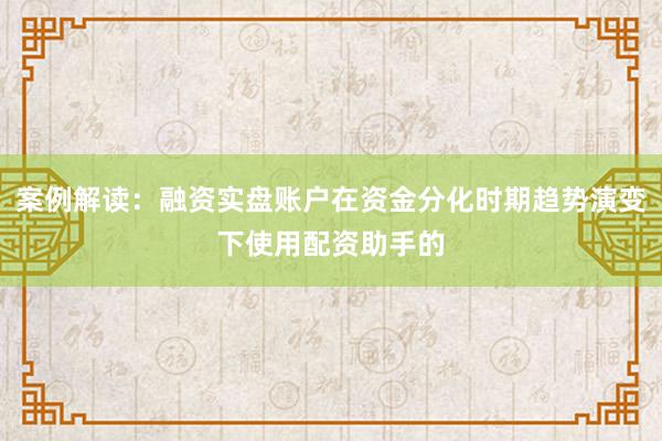 案例解读：融资实盘账户在资金分化时期趋势演变下使用配资助手的