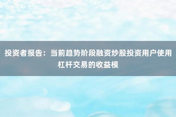 投资者报告：当前趋势阶段融资炒股投资用户使用杠杆交易的收益模