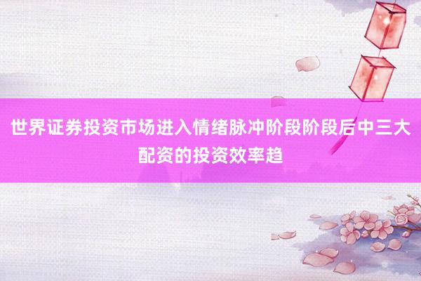 世界证券投资市场进入情绪脉冲阶段阶段后中三大配资的投资效率趋