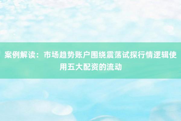 案例解读：市场趋势账户围绕震荡试探行情逻辑使用五大配资的流动