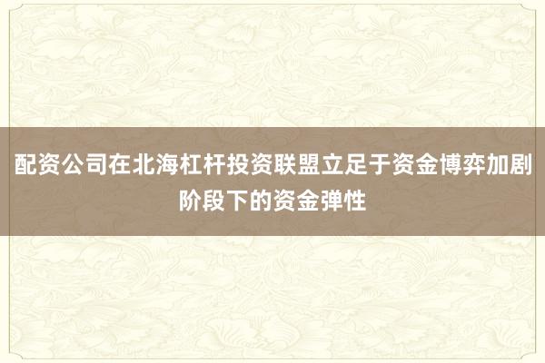 配资公司在北海杠杆投资联盟立足于资金博弈加剧阶段下的资金弹性