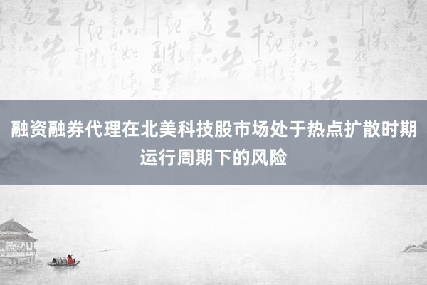 融资融券代理在北美科技股市场处于热点扩散时期运行周期下的风险
