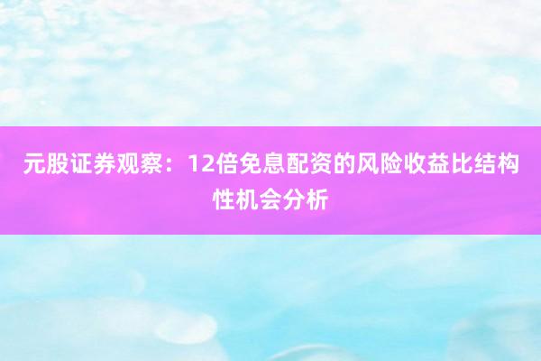 元股证券观察：12倍免息配资的风险收益比结构性机会分析