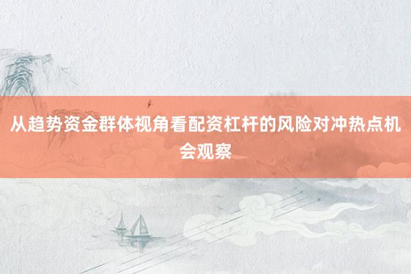 从趋势资金群体视角看配资杠杆的风险对冲热点机会观察