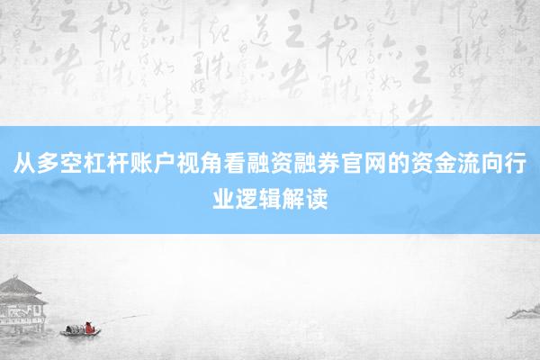 从多空杠杆账户视角看融资融券官网的资金流向行业逻辑解读