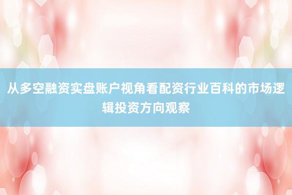 从多空融资实盘账户视角看配资行业百科的市场逻辑投资方向观察