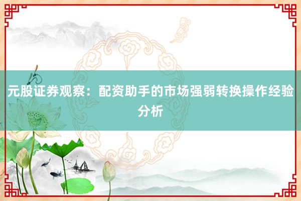 元股证券观察：配资助手的市场强弱转换操作经验分析