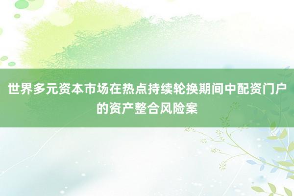 世界多元资本市场在热点持续轮换期间中配资门户的资产整合风险案