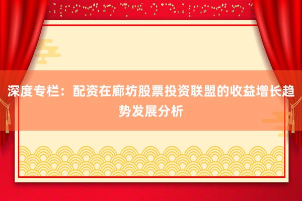 深度专栏：配资在廊坊股票投资联盟的收益增长趋势发展分析