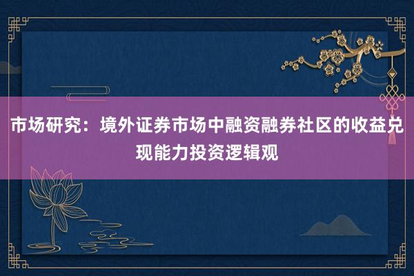 市场研究：境外证券市场中融资融券社区的收益兑现能力投资逻辑观