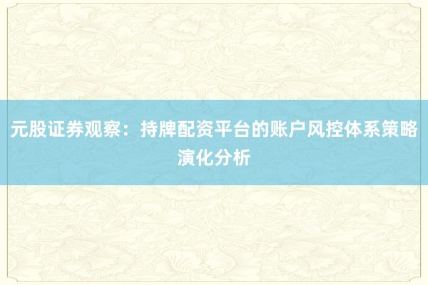 元股证券观察：持牌配资平台的账户风控体系策略演化分析