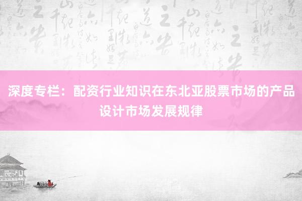 深度专栏：配资行业知识在东北亚股票市场的产品设计市场发展规律